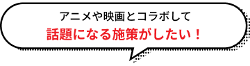 アニメや映画とコラボして話題になる施策がしたい！