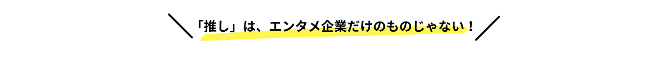 推しはエンタメ企業だけのものじゃない