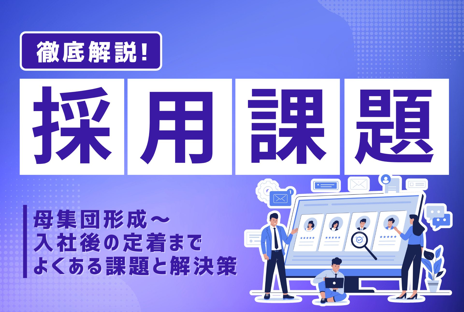 【採用課題】母集団形成〜定着までよくある課題と解決策を徹底解説！